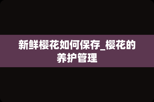 新鲜樱花如何保存_樱花的养护管理