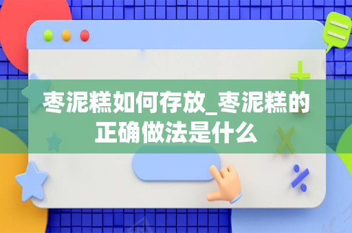 枣泥糕如何存放_枣泥糕的正确做法是什么
