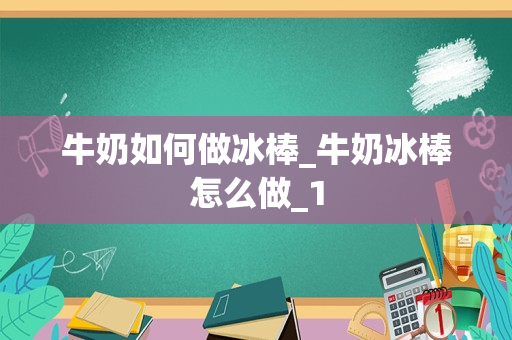 牛奶如何做冰棒_牛奶冰棒怎么做_1
