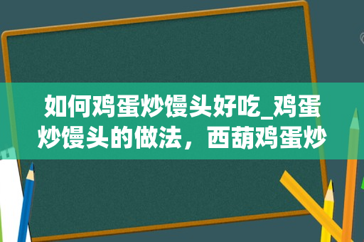 如何鸡蛋炒馒头好吃_鸡蛋炒馒头的做法，西葫鸡蛋炒馒头怎么做好