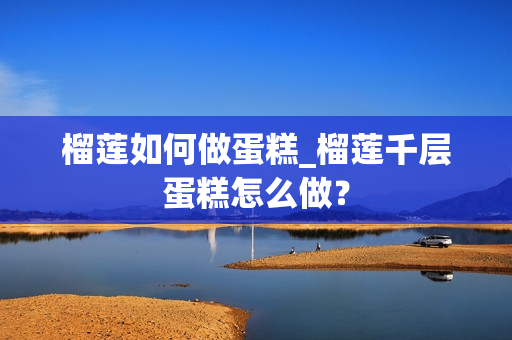 榴莲如何做蛋糕_榴莲千层蛋糕怎么做？