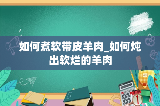 如何煮软带皮羊肉_如何炖出软烂的羊肉