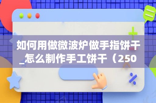 如何用做微波炉做手指饼干_怎么制作手工饼干（250分）