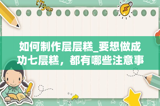 如何制作层层糕_要想做成功七层糕，都有哪些注意事项？