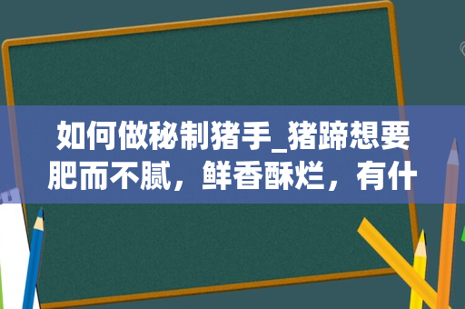 如何做秘制猪手_猪蹄想要肥而不腻，鲜香酥烂，有什么技巧？