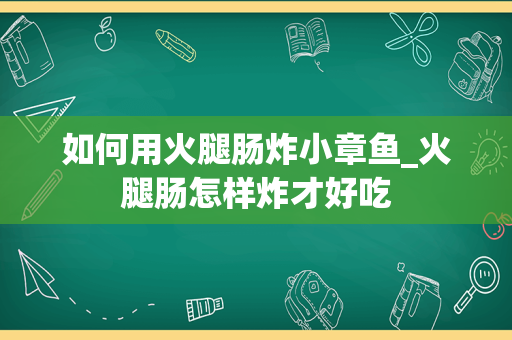 如何用火腿肠炸小章鱼_火腿肠怎样炸才好吃