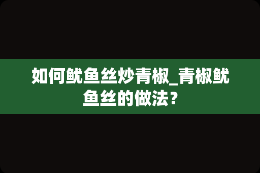 如何鱿鱼丝炒青椒_青椒鱿鱼丝的做法？
