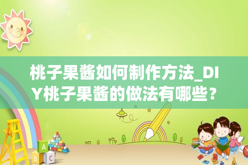 桃子果酱如何制作方法_DIY桃子果酱的做法有哪些？