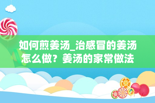 如何煎姜汤_治感冒的姜汤怎么做？姜汤的家常做法
