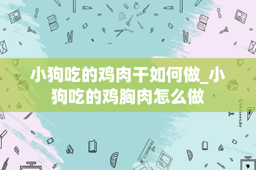 小狗吃的鸡肉干如何做_小狗吃的鸡胸肉怎么做