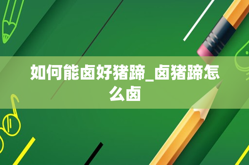 如何能卤好猪蹄_卤猪蹄怎么卤