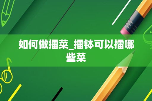 如何做擂菜_擂钵可以擂哪些菜