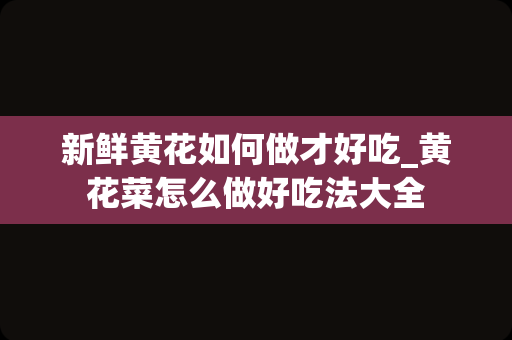 新鲜黄花如何做才好吃_黄花菜怎么做好吃法大全