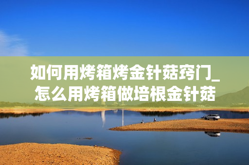 如何用烤箱烤金针菇窍门_怎么用烤箱做培根金针菇