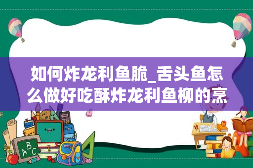 如何炸龙利鱼脆_舌头鱼怎么做好吃酥炸龙利鱼柳的烹饪技巧