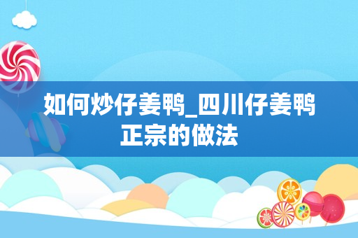 如何炒仔姜鸭_四川仔姜鸭正宗的做法