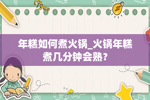 年糕如何煮火锅_火锅年糕煮几分钟会熟？