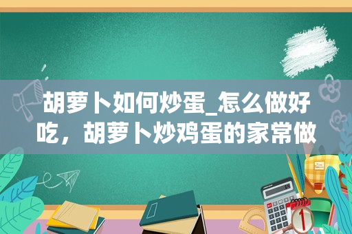 胡萝卜如何炒蛋_怎么做好吃，胡萝卜炒鸡蛋的家常做法