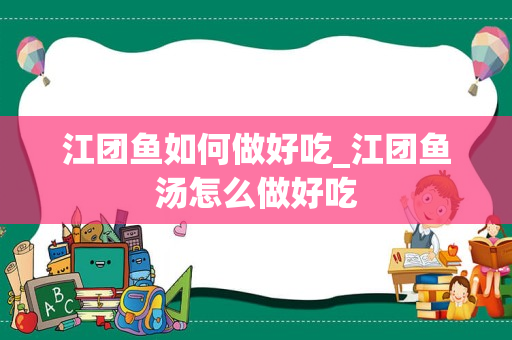 江团鱼如何做好吃_江团鱼汤怎么做好吃