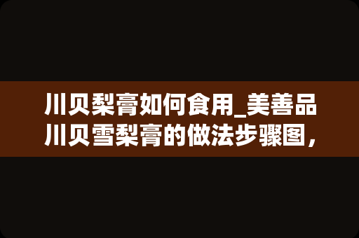 川贝梨膏如何食用_美善品川贝雪梨膏的做法步骤图，怎么做好吃