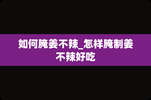 如何腌姜不辣_怎样腌制姜不辣好吃
