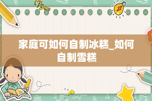 家庭可如何自制冰糕_如何自制雪糕
