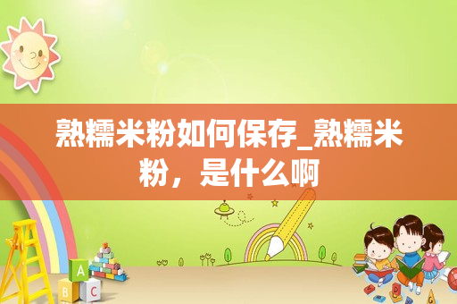 熟糯米粉如何保存_熟糯米粉，是什么啊