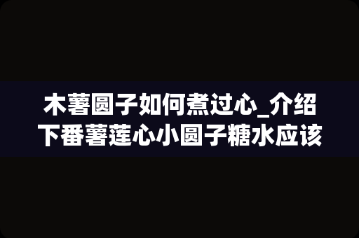木薯圆子如何煮过心_介绍下番薯莲心小圆子糖水应该怎样做？