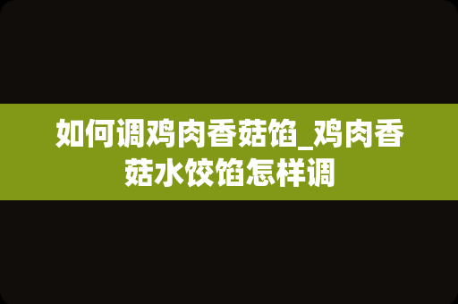 如何调鸡肉香菇馅_鸡肉香菇水饺馅怎样调