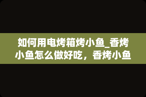 如何用电烤箱烤小鱼_香烤小鱼怎么做好吃，香烤小鱼的家常做法