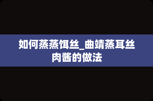 如何蒸蒸饵丝_曲靖蒸耳丝肉酱的做法