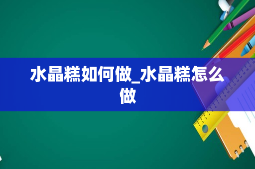 水晶糕如何做_水晶糕怎么做