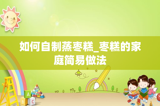 如何自制蒸枣糕_枣糕的家庭简易做法