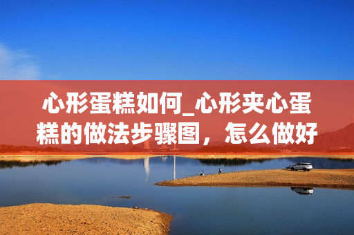 心形蛋糕如何_心形夹心蛋糕的做法步骤图，怎么做好吃