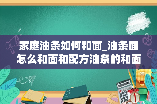 家庭油条如何和面_油条面怎么和面和配方油条的和面配方