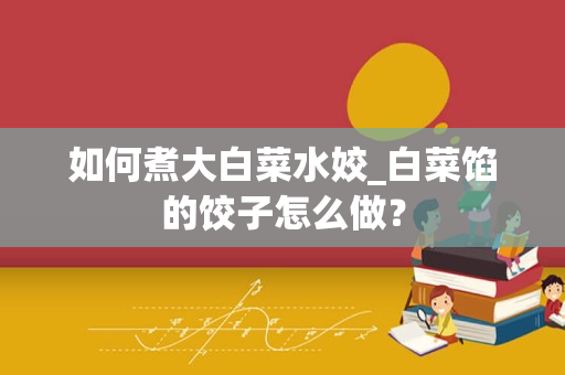 如何煮大白菜水姣_白菜馅的饺子怎么做？