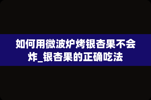如何用微波炉烤银杏果不会炸_银杏果的正确吃法