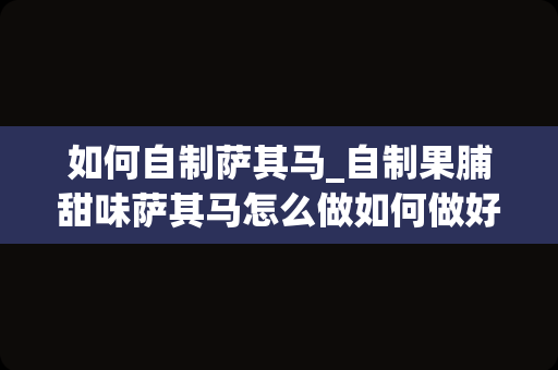 如何自制萨其马_自制果脯甜味萨其马怎么做如何做好吃