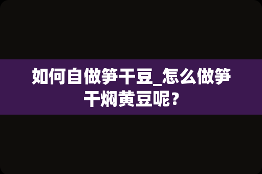 如何自做笋干豆_怎么做笋干焖黄豆呢？