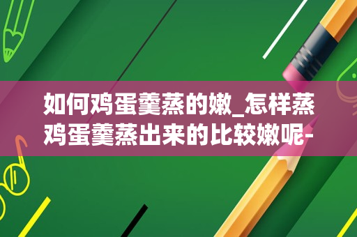 如何鸡蛋羹蒸的嫩_怎样蒸鸡蛋羹蒸出来的比较嫩呢-