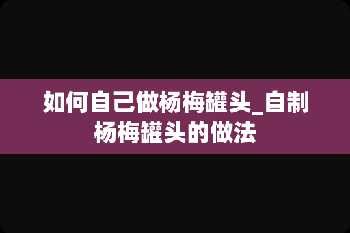 如何自己做杨梅罐头_自制杨梅罐头的做法