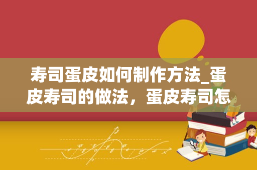 寿司蛋皮如何制作方法_蛋皮寿司的做法，蛋皮寿司怎么做好吃，蛋皮寿司的家常