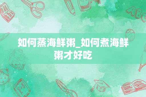 如何蒸海鲜粥_如何煮海鲜粥才好吃
