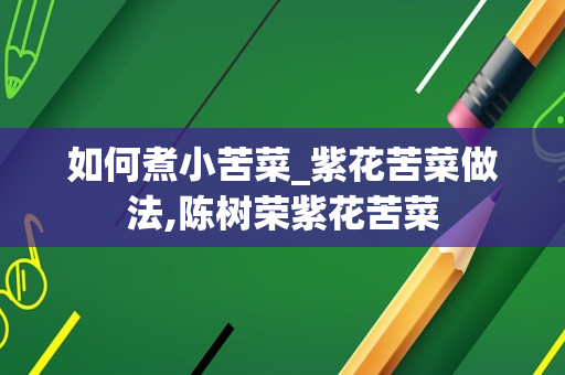 如何煮小苦菜_紫花苦菜做法,陈树荣紫花苦菜