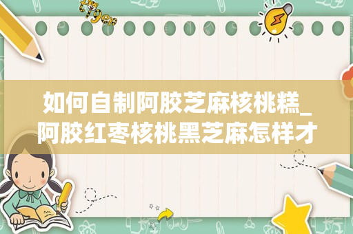 如何自制阿胶芝麻核桃糕_阿胶红枣核桃黑芝麻怎样才能做成糕