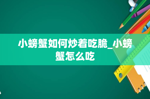 小螃蟹如何炒着吃脆_小螃蟹怎么吃