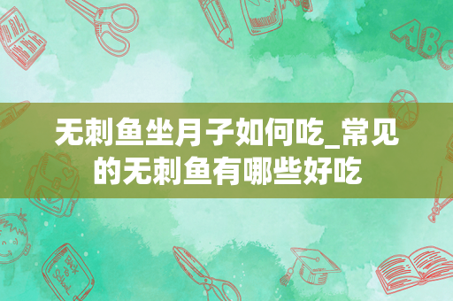 无刺鱼坐月子如何吃_常见的无刺鱼有哪些好吃