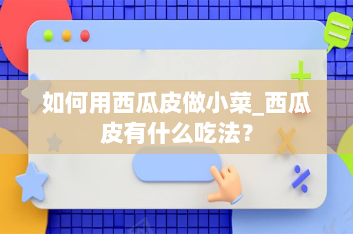 如何用西瓜皮做小菜_西瓜皮有什么吃法？