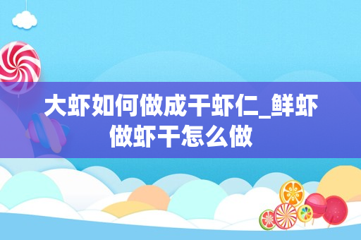 大虾如何做成干虾仁_鲜虾做虾干怎么做