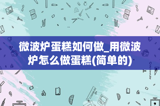 微波炉蛋糕如何做_用微波炉怎么做蛋糕(简单的)